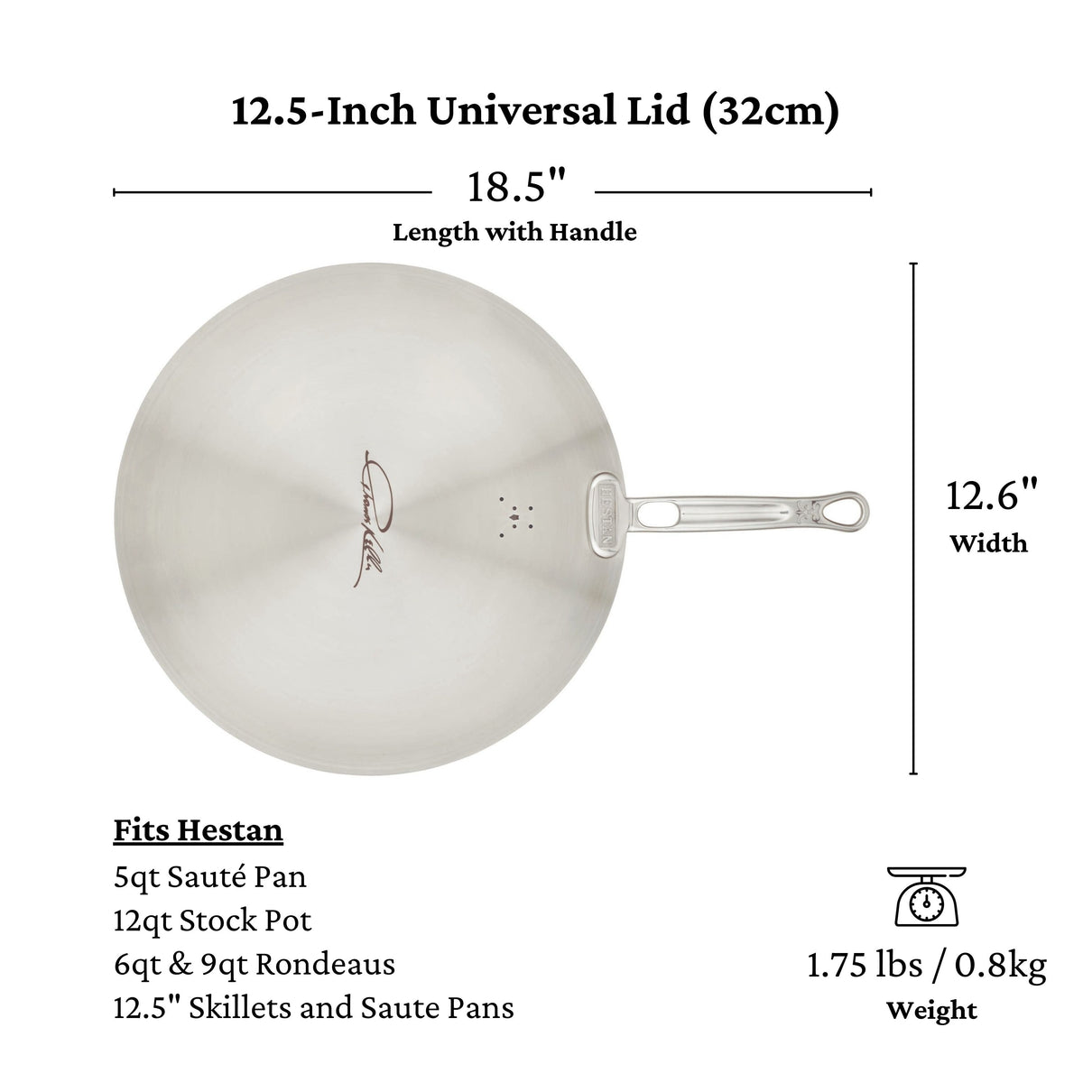 The Thomas Keller Commercial Clad Stainless Steel Universal Lid is 12.5" wide, 18.5" long with handle, weighs 1.75 lbs (0.8 kg), and fits a range of Hestan pans and commercial clad cookware.